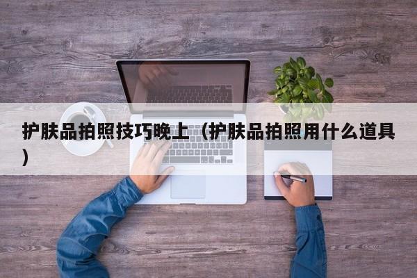 护肤品拍照技巧晚上（护肤品拍照用什么道具）