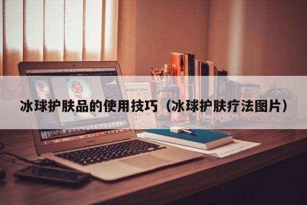 冰球护肤品的使用技巧（冰球护肤疗法图片）