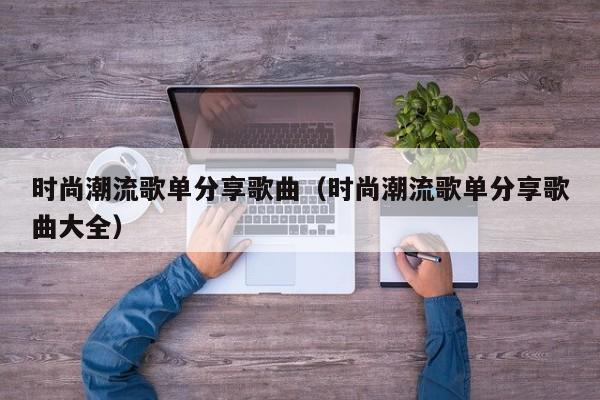 时尚潮流歌单分享歌曲（时尚潮流歌单分享歌曲大全）