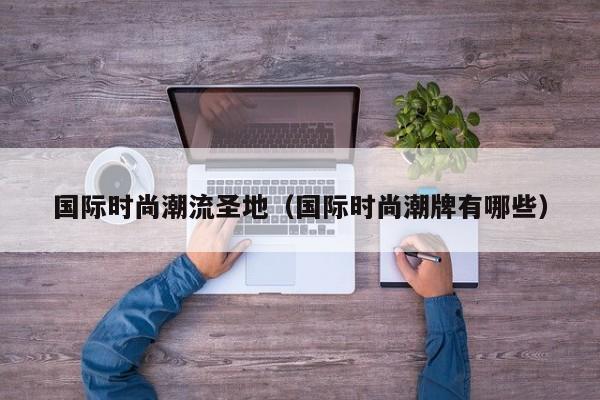 国际时尚潮流圣地（国际时尚潮牌有哪些）