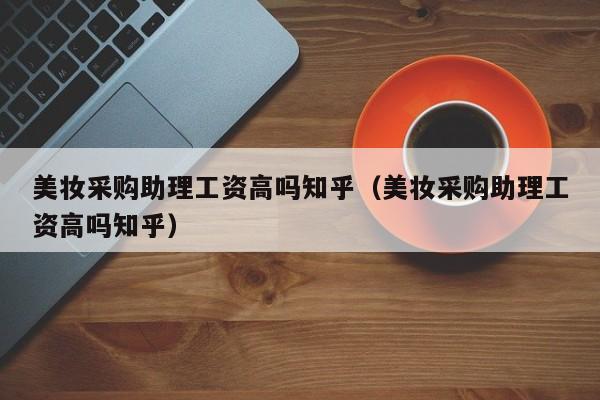 美妆采购助理工资高吗知乎（美妆采购助理工资高吗知乎）