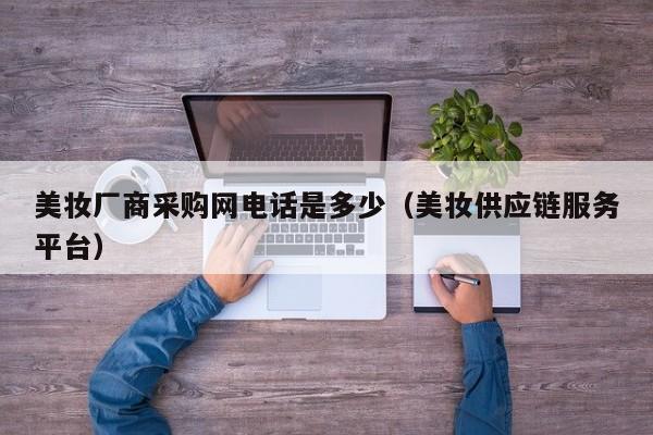 美妆厂商采购网电话是多少（美妆供应链服务平台）