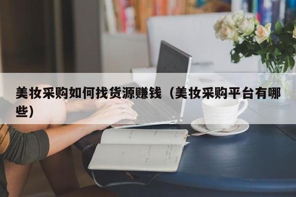 美妆采购如何找货源赚钱（美妆采购平台有哪些）