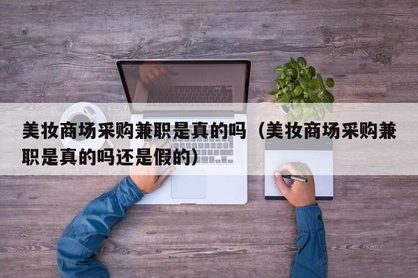 美妆商场采购兼职是真的吗（美妆商场采购兼职是真的吗还是假的）