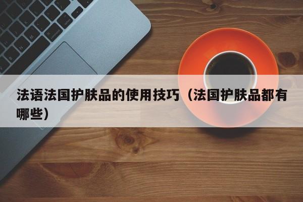 法语法国护肤品的使用技巧（法国护肤品都有哪些）