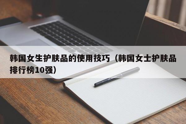 韩国女生护肤品的使用技巧（韩国女士护肤品排行榜10强）
