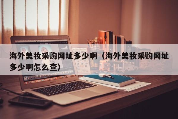 海外美妆采购网址多少啊（海外美妆采购网址多少啊怎么查）