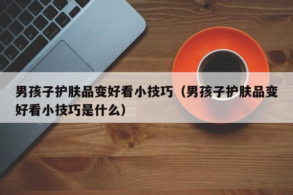 男孩子护肤品变好看小技巧（男孩子护肤品变好看小技巧是什么）