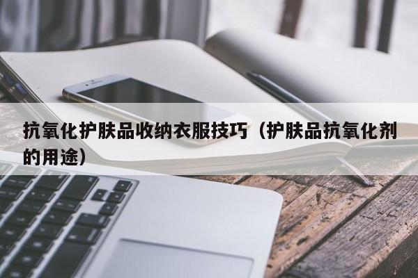 抗氧化护肤品收纳衣服技巧（护肤品抗氧化剂的用途）