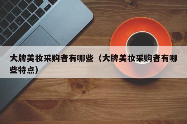 大牌美妆采购者有哪些（大牌美妆采购者有哪些特点）