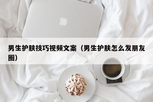 男生护肤技巧视频文案（男生护肤怎么发朋友圈）