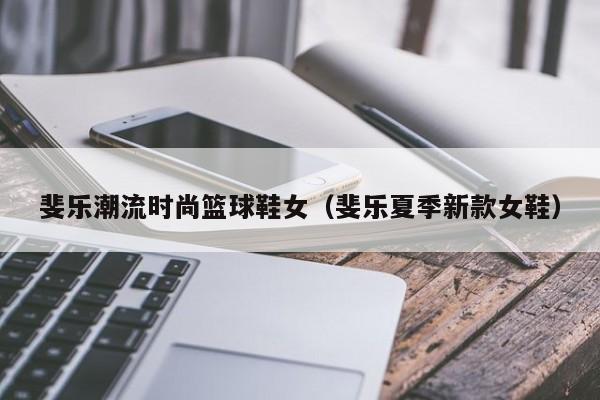 斐乐潮流时尚篮球鞋女（斐乐夏季新款女鞋）