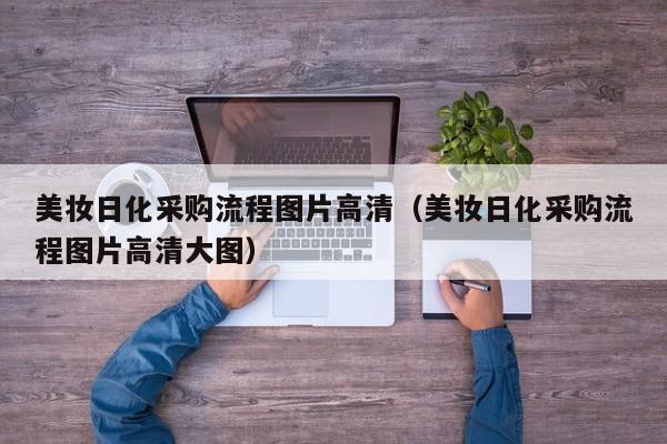 美妆日化采购流程图片高清（美妆日化采购流程图片高清大图）