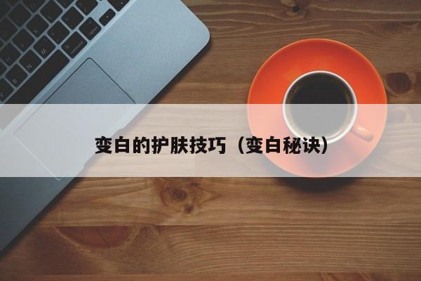 变白的护肤技巧（变白秘诀）