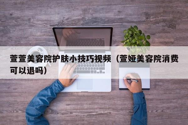 萱萱美容院护肤小技巧视频（萱娅美容院消费可以退吗）
