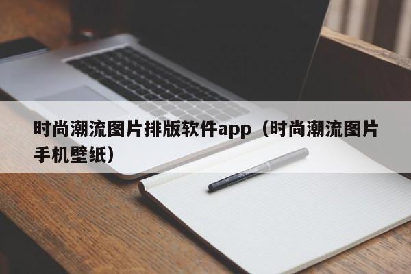 时尚潮流图片排版软件app（时尚潮流图片手机壁纸）
