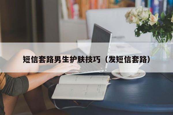 短信套路男生护肤技巧（发短信套路）