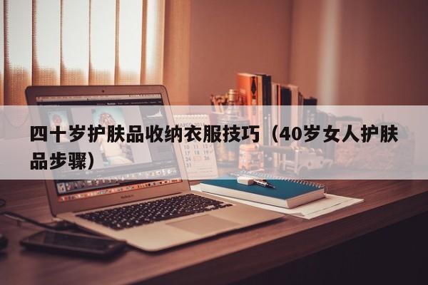 四十岁护肤品收纳衣服技巧（40岁女人护肤品步骤）
