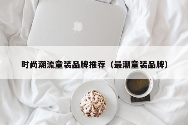 时尚潮流童装品牌推荐（最潮童装品牌）