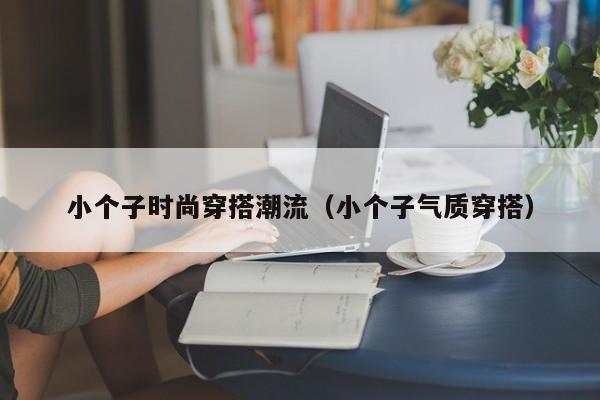 小个子时尚穿搭潮流（小个子气质穿搭）