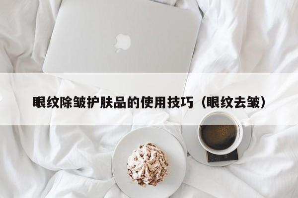 眼纹除皱护肤品的使用技巧（眼纹去皱）