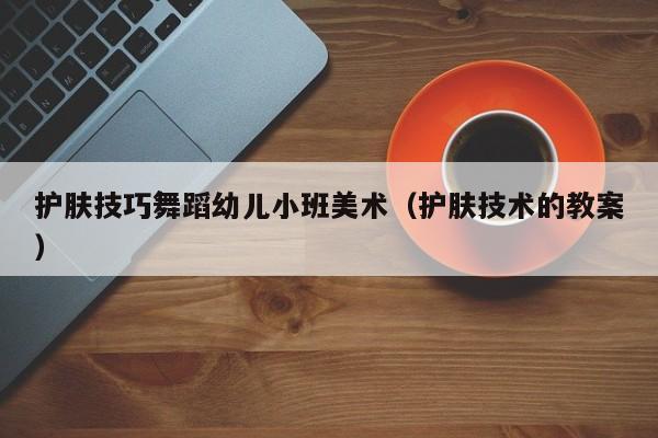护肤技巧舞蹈幼儿小班美术（护肤技术的教案）