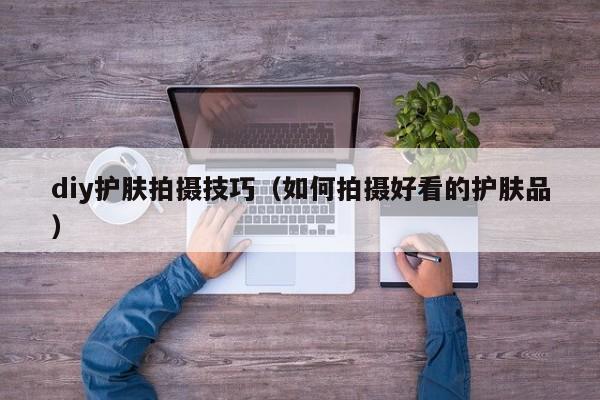 diy护肤拍摄技巧（如何拍摄好看的护肤品）