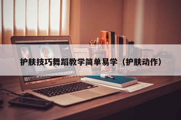 护肤技巧舞蹈教学简单易学（护肤动作）