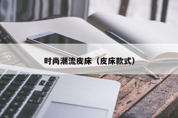 时尚潮流皮床（皮床款式）