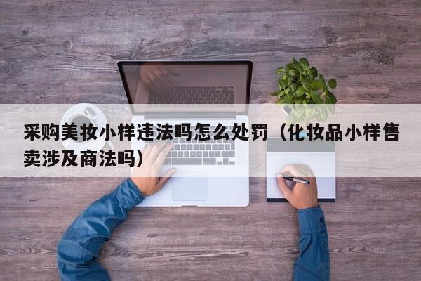 采购美妆小样违法吗怎么处罚（化妆品小样售卖涉及商法吗）