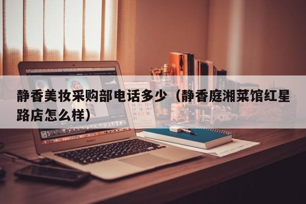 静香美妆采购部电话多少（静香庭湘菜馆红星路店怎么样）