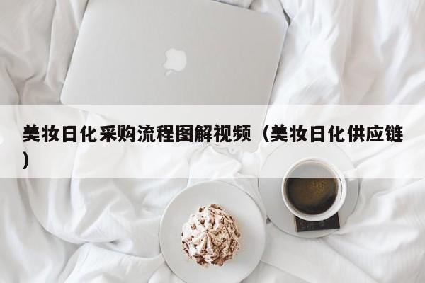 美妆日化采购流程图解视频（美妆日化供应链）