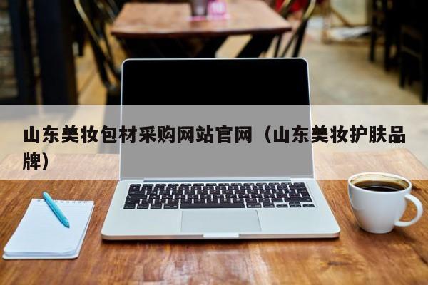 山东美妆包材采购网站官网（山东美妆护肤品牌）