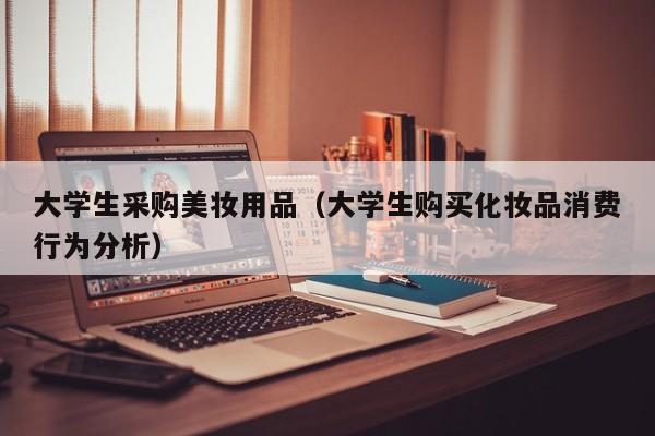 大学生采购美妆用品（大学生购买化妆品消费行为分析）