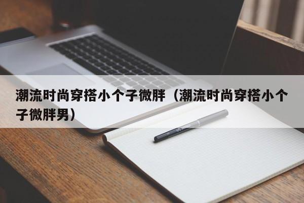 潮流时尚穿搭小个子微胖（潮流时尚穿搭小个子微胖男）