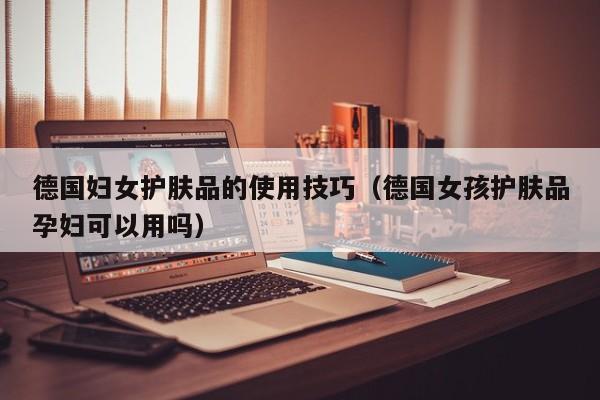 德国妇女护肤品的使用技巧（德国女孩护肤品孕妇可以用吗）