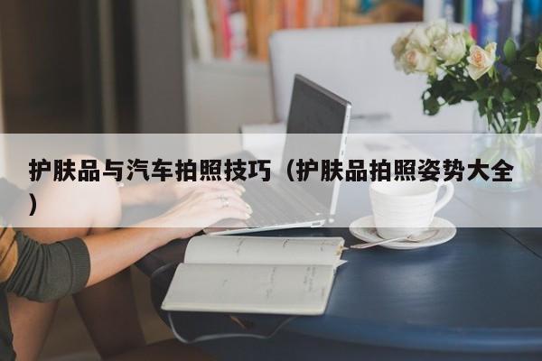 护肤品与汽车拍照技巧（护肤品拍照姿势大全）