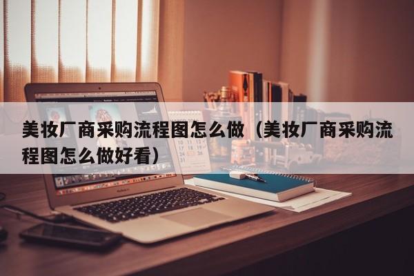 美妆厂商采购流程图怎么做（美妆厂商采购流程图怎么做好看）