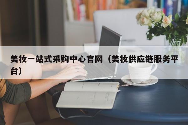 美妆一站式采购中心官网（美妆供应链服务平台）