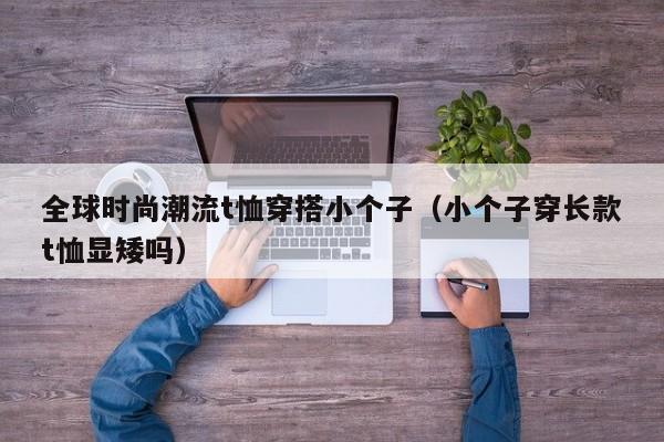 全球时尚潮流t恤穿搭小个子（小个子穿长款t恤显矮吗）