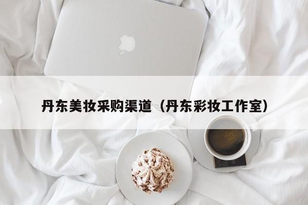 丹东美妆采购渠道（丹东彩妆工作室）