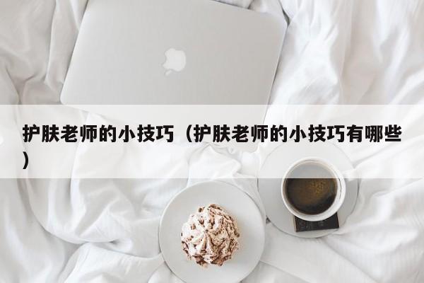 护肤老师的小技巧（护肤老师的小技巧有哪些）