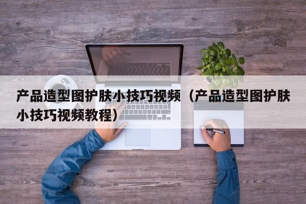 产品造型图护肤小技巧视频（产品造型图护肤小技巧视频教程）