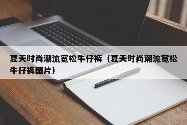 夏天时尚潮流宽松牛仔裤（夏天时尚潮流宽松牛仔裤图片）