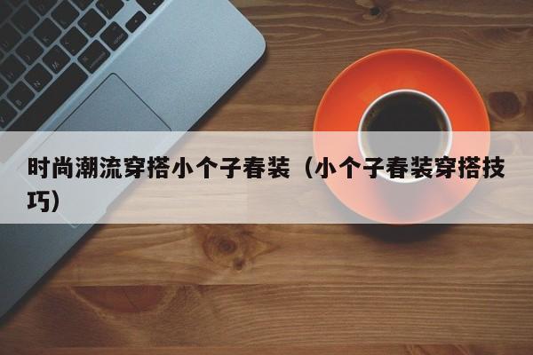 时尚潮流穿搭小个子春装（小个子春装穿搭技巧）