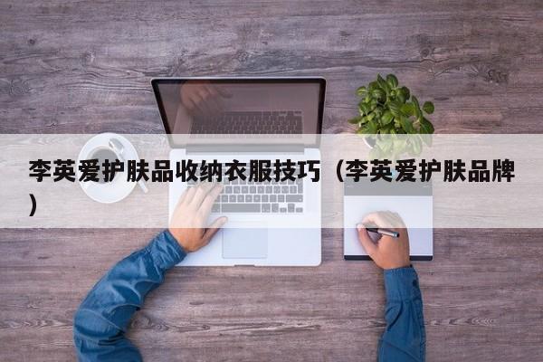 李英爱护肤品收纳衣服技巧（李英爱护肤品牌）
