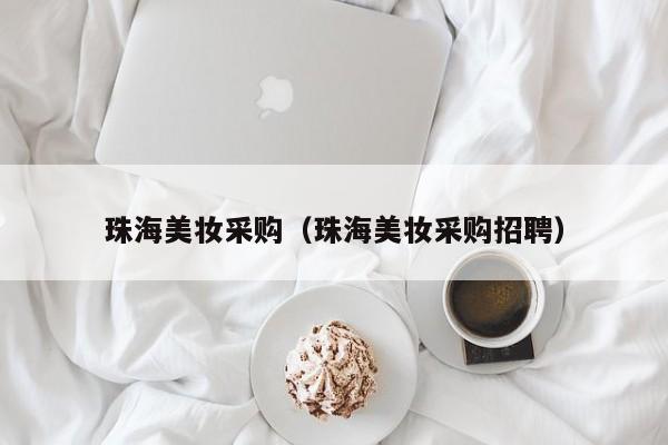 珠海美妆采购（珠海美妆采购招聘）