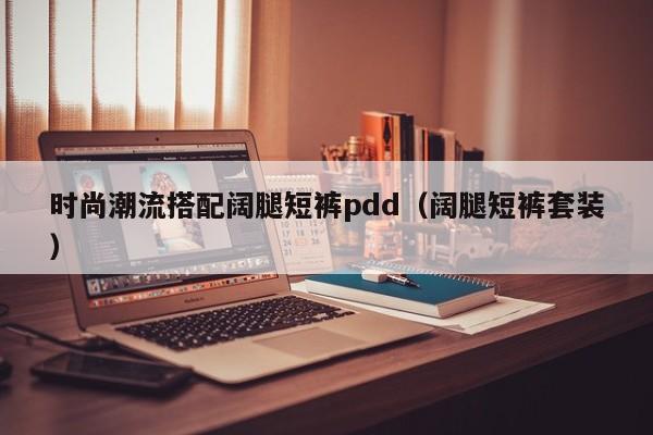时尚潮流搭配阔腿短裤pdd（阔腿短裤套装）