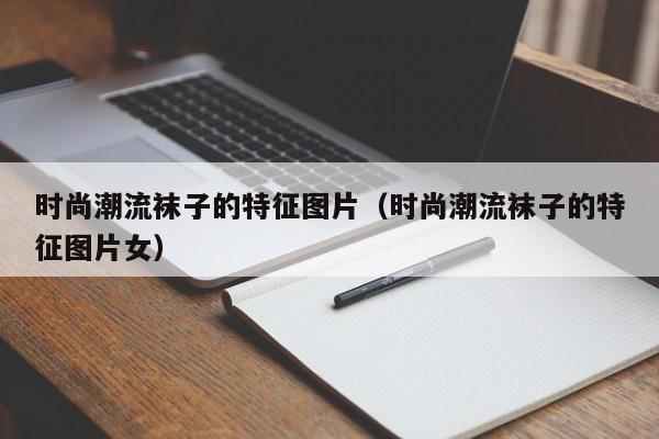 时尚潮流袜子的特征图片（时尚潮流袜子的特征图片女）