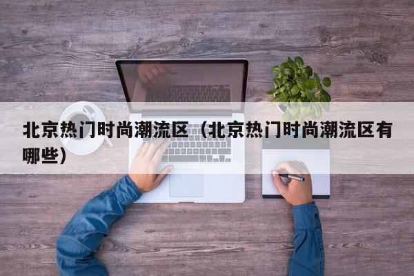 北京热门时尚潮流区（北京热门时尚潮流区有哪些）